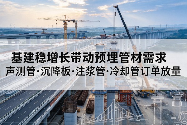 鱼峰基建稳增长带动预埋监测管材需求，声测管、沉降板、注浆管订单持续放量